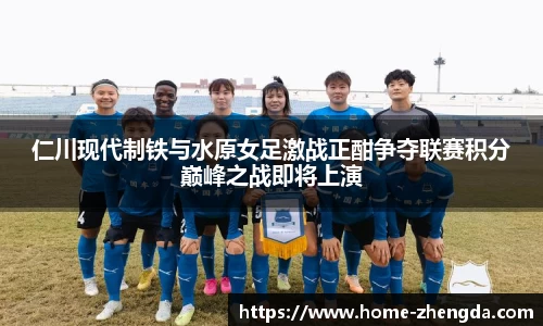 仁川现代制铁与水原女足激战正酣争夺联赛积分巅峰之战即将上演